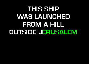 THIS SHIP
WAS LAUNCHED
FROM A HILL

OUTSIDE JERUSALEM