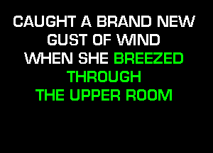 CAUGHT A BRAND NEW
GUST 0F WIND
WHEN SHE BREEZED
THROUGH
THE UPPER ROOM