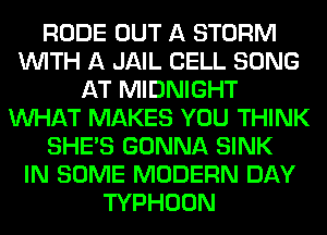 RUDE OUT A STORM
WITH A JAIL CELL SONG
AT MIDNIGHT
WHAT MAKES YOU THINK
SHE'S GONNA SINK
IN SOME MODERN DAY
TYPHOON