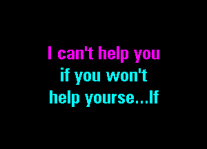 I can't help you

if you won't
help yourse...