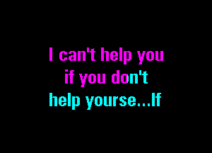 I can't help you

if you don't
help yourse...