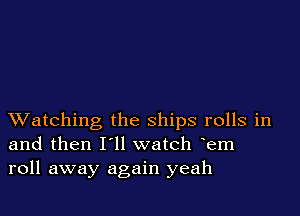 XVatching the ships rolls in
and then I'll watch em
roll away again yeah
