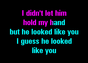 I didn't let him
hold my hand

but he looked like you
I guess he looked
like you