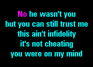 No he wasn't you
but you can still trust me
this ain't infidelity
it's not cheating
you were on my mind