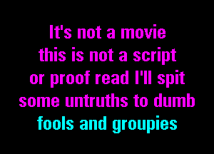 It's not a movie
this is not a script
or proof read I'll spit
some untruths to dumb
fools and groupies