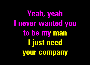 Yeah, yeah
I never wanted you

to be my man
I iust need
your company