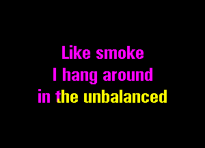 Like smoke

I hang around
in the unbalanced