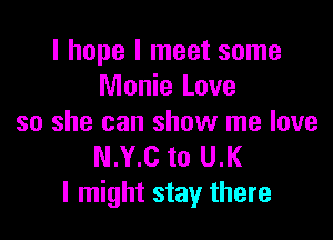 I hope I meet some
Monie Love

so she can show me love
N.Y.C to U.l(
I might stay there