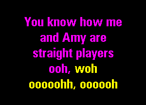 You know how me
and Amy are

straight players
ooh. woh
ooooohh,oooooh