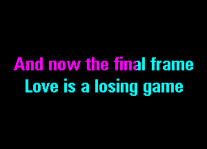 And now the final frame

Love is a losing game