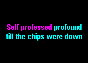 Self professed profound

till the chips were down