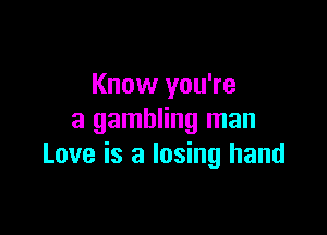 Know you're

a gambling man
Love is a losing hand