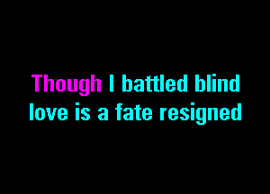 Though I battled blind

love is a fate resigned