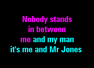 Nobody stands
in between

me and my man
it's me and Mr Jones