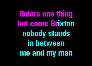 Rulers one thing
but come Brixton

nobody stands
in between
me and my man