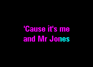 'Cause it's me

and Mr Jones