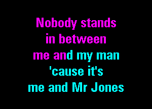 Nobody stands
in between

me and my man
'causeifs
me and Mr Jones