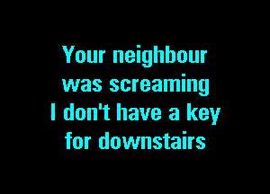 Your neighbour
was screaming

I don't have a key
for downstairs