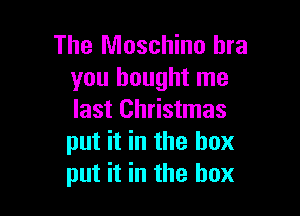 The Moschino bra
you bought me

last Christmas
put it in the box
put it in the box