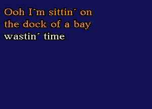 Ooh I'm sittin' on
the dock of a bay
wastin' time