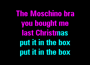 The Moschino bra
you bought me

last Christmas
put it in the box
put it in the box