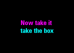 Now take it

take the box