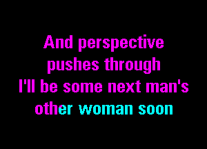 And perspective
pushes through

I'll be some next man's
other woman soon
