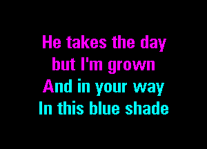 He takes the day
but I'm grown

And in your way
In this blue shade