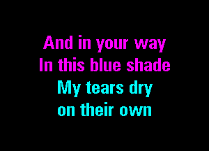 And in your way
In this blue shade

My tears dry
on their own