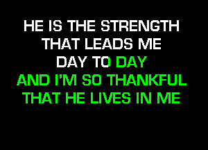 HE IS THE STRENGTH
THAT LEADS ME
DAY TO DAY
AND I'M SO THANKFUL
THAT HE LIVES IN ME