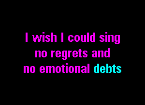 I wish I could sing

no regrets and
no emotional debts