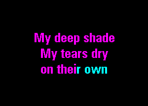 My deep shade

My tears dry
on their own