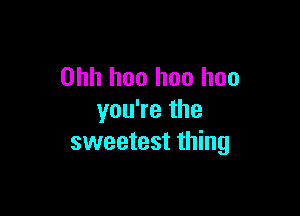 Ohh hoo hoo hoo

you're the
sweetest thing