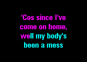 'Cos since I've
come on home,

well my body's
been a mess