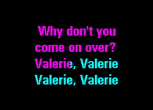 Why don't you
come on over?

Valerie, Valerie
Valerie, Valerie