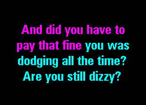 And did you have to
pay that fine you was

dodging all the time?
Are you still dizzy?