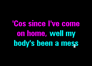 'Cos since I've come

on home, well my
body's been a mesns