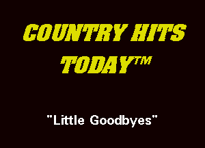 EQMWWEV HITS
TMQE 57

Little Goodbyes