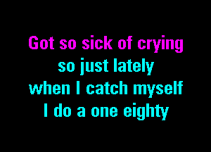 Got so sick of crying
so just lately

when I catch myself
I do a one eighty