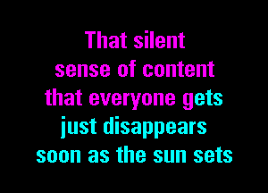 That silent
sense of content

that everyone gets
iust disappears
soon as the sun sets