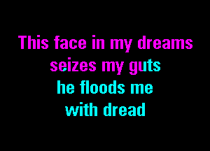 This face in my dreams
seizes my guts

he floods me
with dread