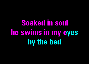 Soaked in soul

he swims in my eyes
by the bed