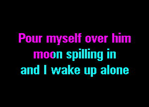 Pour myself over him

moon spilling in
and I wake up alone