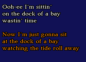 Ooh-ee I'm sittin'
on the dock of a bay
wastin' time

Now I'm just gonna sit
at the dock of a bay
watching the tide roll away