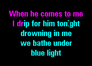 When he comes to me
I drip for him tonight

drowning in me
we bathe under
blue light