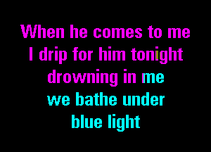 When he comes to me
I drip for him tonight
drowning in me
we bathe under

blue light I