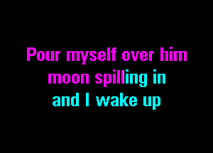 Pour myself over him

moon spilling in
and I wake up