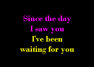 Since the day
I saw you
I've been

wamng for you