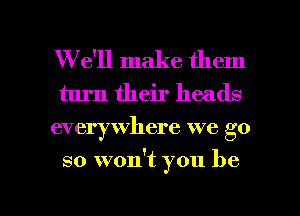 W e'll make them
turn their heads
everywhere we go

so won't you be

g