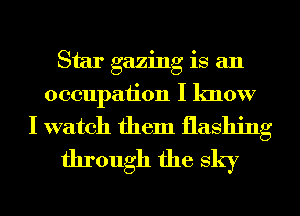 Star gazing is an
occupation I know
I watch them flashing
through the sky